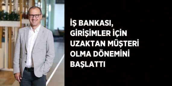 İŞ BANKASI, GİRİŞİMLER İÇİN UZAKTAN MÜŞTERİ OLMA DÖNEMİNİ BAŞLATTI