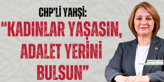 CHP’Lİ YAHŞİ: “KADINLAR YAŞASIN,  ADALET YERİNİ BULSUN”