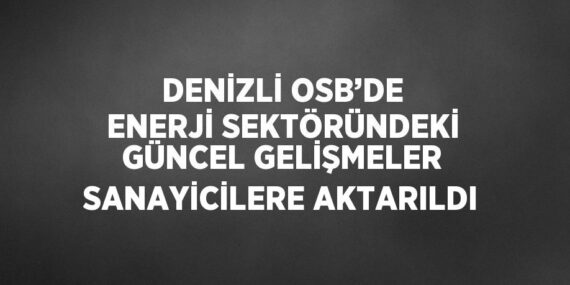 DENİZLİ OSB’DE ENERJİ SEKTÖRÜNDEKİ GÜNCEL GELİŞMELER SANAYİCİLERE AKTARILDI