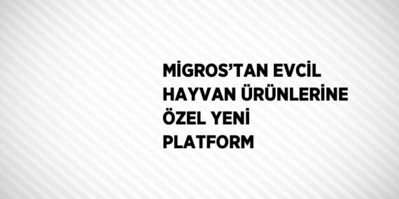 MİGROS’TAN EVCİL HAYVAN ÜRÜNLERİNE ÖZEL YENİ PLATFORM