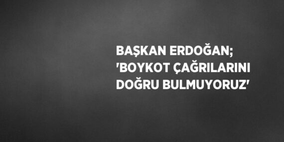 BAŞKAN ERDOĞAN; ‘BOYKOT ÇAĞRILARINI DOĞRU BULMUYORUZ’