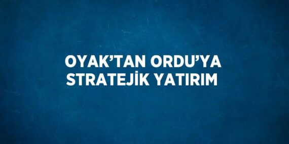 OYAK’TAN ORDU’YA STRATEJİK YATIRIM