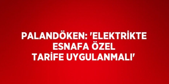 PALANDÖKEN: ‘ELEKTRİKTE ESNAFA ÖZEL TARİFE UYGULANMALI’
