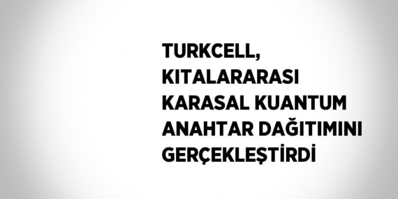 TURKCELL, KITALARARASI KARASAL KUANTUM ANAHTAR DAĞITIMINI GERÇEKLEŞTİRDİ
