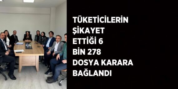 TÜKETİCİLERİN ŞİKAYET ETTİĞİ 6 BİN 278 DOSYA KARARA BAĞLANDI