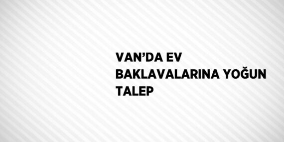 VAN’DA EV BAKLAVALARINA YOĞUN TALEP