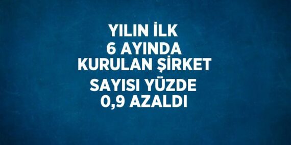 YILIN İLK 6 AYINDA KURULAN ŞİRKET SAYISI YÜZDE 0,9 AZALDI