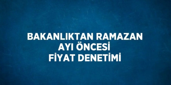 BAKANLIKTAN RAMAZAN AYI ÖNCESİ FİYAT DENETİMİ