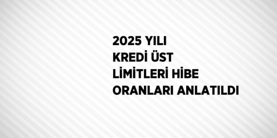 2025 YILI KREDİ ÜST LİMİTLERİ HİBE ORANLARI ANLATILDI