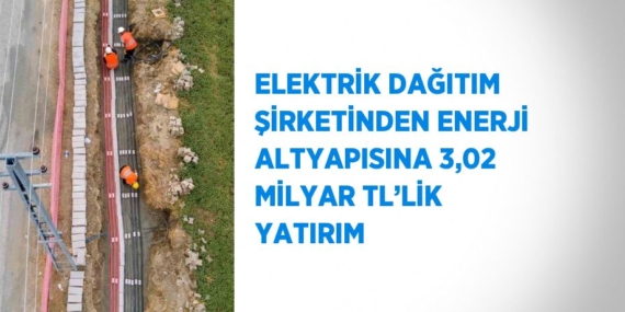 ELEKTRİK DAĞITIM ŞİRKETİNDEN ENERJİ ALTYAPISINA 3,02 MİLYAR TL’LİK YATIRIM