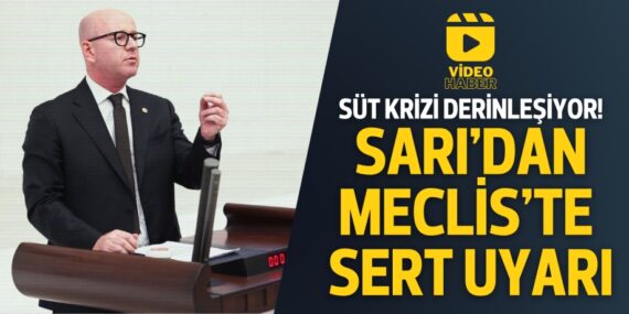 SÜT KRİZİ DERİNLEŞİYOR!  SARI’DAN MECLİS’TE SERT UYARI