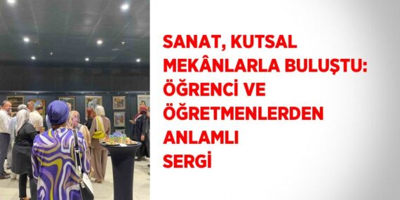 SANAT, KUTSAL MEKÂNLARLA BULUŞTU: ÖĞRENCİ VE ÖĞRETMENLERDEN ANLAMLI SERGİ
