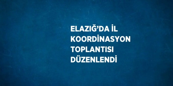 ELAZIĞ’DA İL KOORDİNASYON TOPLANTISI DÜZENLENDİ