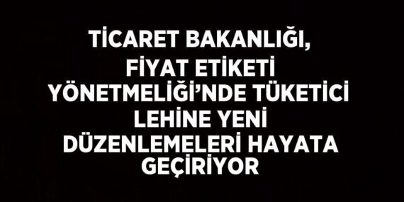 TİCARET BAKANLIĞI, FİYAT ETİKETİ YÖNETMELİĞİ’NDE TÜKETİCİ LEHİNE YENİ DÜZENLEMELERİ HAYATA GEÇİRİYOR