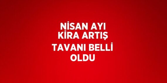 NİSAN AYI KİRA ARTIŞ TAVANI BELLİ OLDU