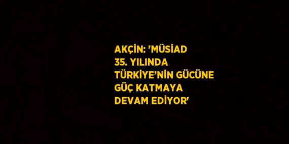 AKÇİN: ‘MÜSİAD 35. YILINDA TÜRKİYE’NİN GÜCÜNE GÜÇ KATMAYA DEVAM EDİYOR’