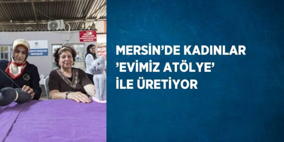 MERSİN’DE KADINLAR ’EVİMİZ ATÖLYE’ İLE ÜRETİYOR