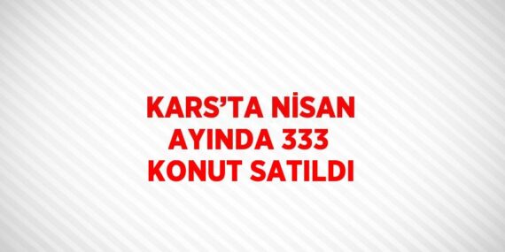 KARS’TA NİSAN AYINDA 333 KONUT SATILDI