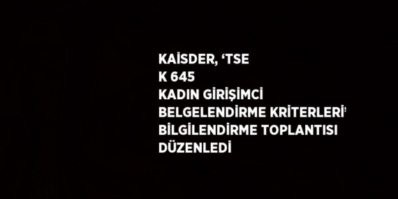 KAİSDER, ‘TSE K 645 KADIN GİRİŞİMCİ BELGELENDİRME KRİTERLERİ’ BİLGİLENDİRME TOPLANTISI DÜZENLEDİ