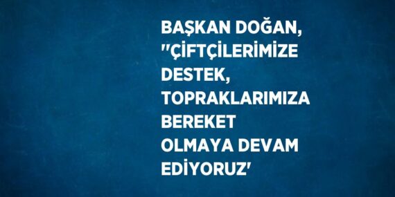 BAŞKAN DOĞAN, ”ÇİFTÇİLERİMİZE DESTEK, TOPRAKLARIMIZA BEREKET OLMAYA DEVAM EDİYORUZ’