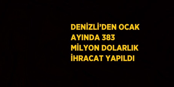 DENİZLİ’DEN OCAK AYINDA 383 MİLYON DOLARLIK İHRACAT YAPILDI