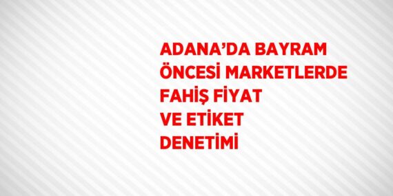 ADANA’DA BAYRAM ÖNCESİ MARKETLERDE FAHİŞ FİYAT VE ETİKET DENETİMİ