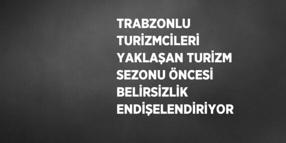 TRABZONLU TURİZMCİLERİ YAKLAŞAN TURİZM SEZONU ÖNCESİ BELİRSİZLİK ENDİŞELENDİRİYOR
