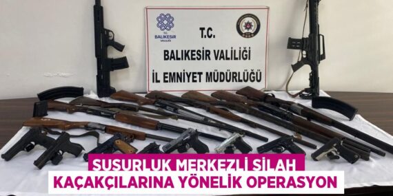 SUSURLUK MERKEZLİ SİLAH KAÇAKÇILARINA YÖNELİK OPERASYON