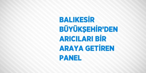 BALIKESİR BÜYÜKŞEHİR’DEN ARICILARI BİR ARAYA GETİREN PANEL