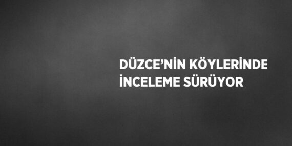DÜZCE’NİN KÖYLERİNDE İNCELEME SÜRÜYOR