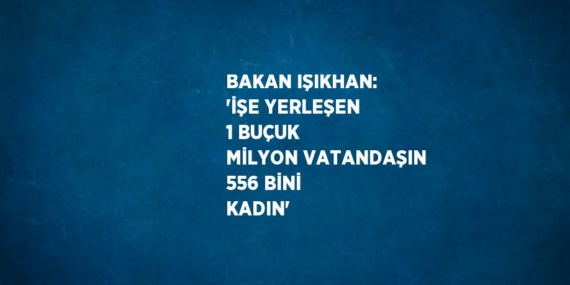 BAKAN IŞIKHAN: ‘İŞE YERLEŞEN 1 BUÇUK MİLYON VATANDAŞIN 556 BİNİ KADIN’