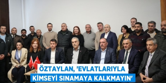 ÖZTAYLAN, “EVLATLARIYLA KİMSEYİ SINAMAYA KALKMAYIN”