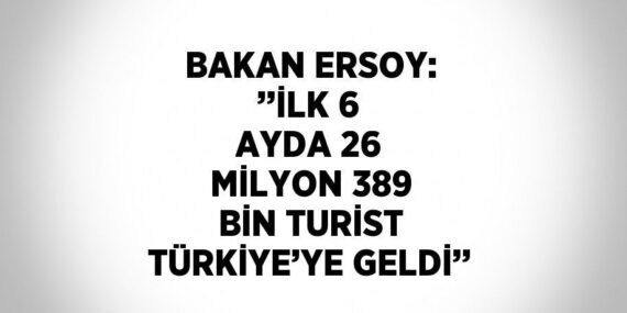 BAKAN ERSOY: ’’İLK 6 AYDA 26 MİLYON 389 BİN TURİST TÜRKİYE’YE GELDİ’’