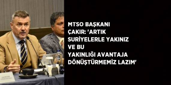 MTSO BAŞKANI ÇAKIR: ‘ARTIK SURİYELERLE YAKINIZ VE BU YAKINLIĞI AVANTAJA DÖNÜŞTÜRMEMİZ LAZIM’