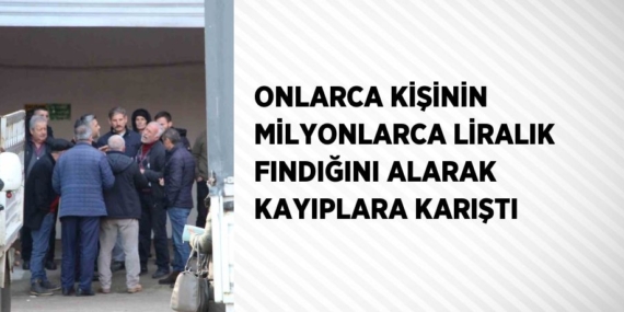 ONLARCA KİŞİNİN MİLYONLARCA LİRALIK FINDIĞINI ALARAK KAYIPLARA KARIŞTI