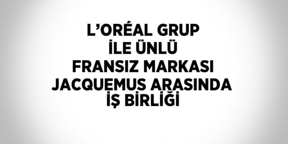 L’ORÉAL GRUP İLE ÜNLÜ FRANSIZ MARKASI JACQUEMUS ARASINDA İŞ BİRLİĞİ