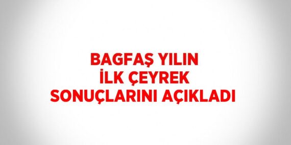 BAGFAŞ YILIN İLK ÇEYREK SONUÇLARINI AÇIKLADI