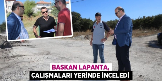 BAŞKAN LAPANTA, ÇALIŞMALARI YERİNDE İNCELEDİ