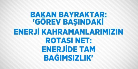 BAKAN BAYRAKTAR: ‘GÖREV BAŞINDAKİ ENERJİ KAHRAMANLARIMIZIN ROTASI NET: ENERJİDE TAM BAĞIMSIZLIK’