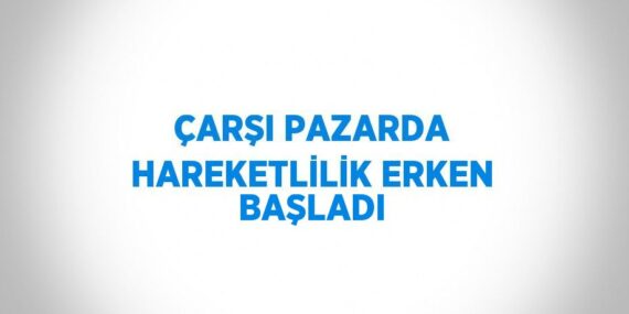 ÇARŞI PAZARDA HAREKETLİLİK ERKEN BAŞLADI