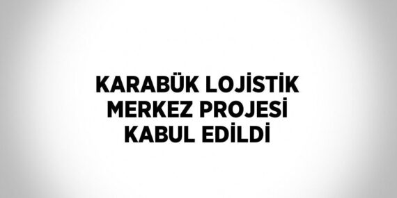 KARABÜK LOJİSTİK MERKEZ PROJESİ KABUL EDİLDİ