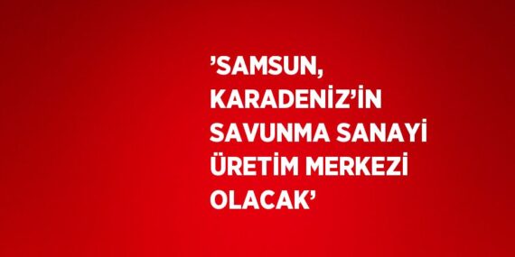 ’SAMSUN, KARADENİZ’İN SAVUNMA SANAYİ ÜRETİM MERKEZİ OLACAK’