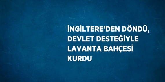 İNGİLTERE’DEN DÖNDÜ, DEVLET DESTEĞİYLE LAVANTA BAHÇESİ KURDU