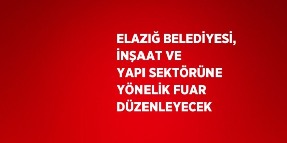ELAZIĞ BELEDİYESİ, İNŞAAT VE YAPI SEKTÖRÜNE YÖNELİK FUAR DÜZENLEYECEK