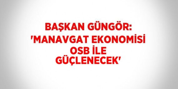 BAŞKAN GÜNGÖR: ‘MANAVGAT EKONOMİSİ OSB İLE GÜÇLENECEK’