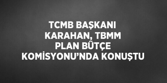TCMB BAŞKANI KARAHAN, TBMM PLAN BÜTÇE KOMİSYONU’NDA KONUŞTU