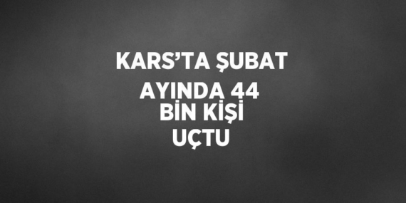 KARS’TA ŞUBAT AYINDA 44 BİN KİŞİ UÇTU