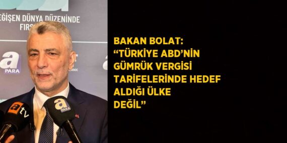 BAKAN BOLAT: ‘‘TÜRKİYE ABD’NİN GÜMRÜK VERGİSİ TARİFELERİNDE HEDEF ALDIĞI ÜLKE DEĞİL’’