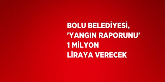 BOLU BELEDİYESİ, ‘YANGIN RAPORUNU’ 1 MİLYON LİRAYA VERECEK