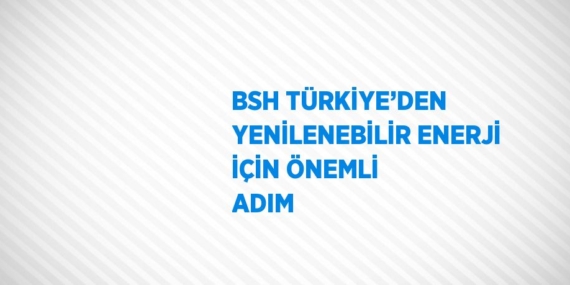 BSH TÜRKİYE’DEN YENİLENEBİLİR ENERJİ İÇİN ÖNEMLİ ADIM